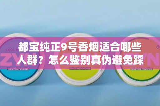 都宝纯正9号香烟适合哪些人群？怎么鉴别真伪避免踩坑？